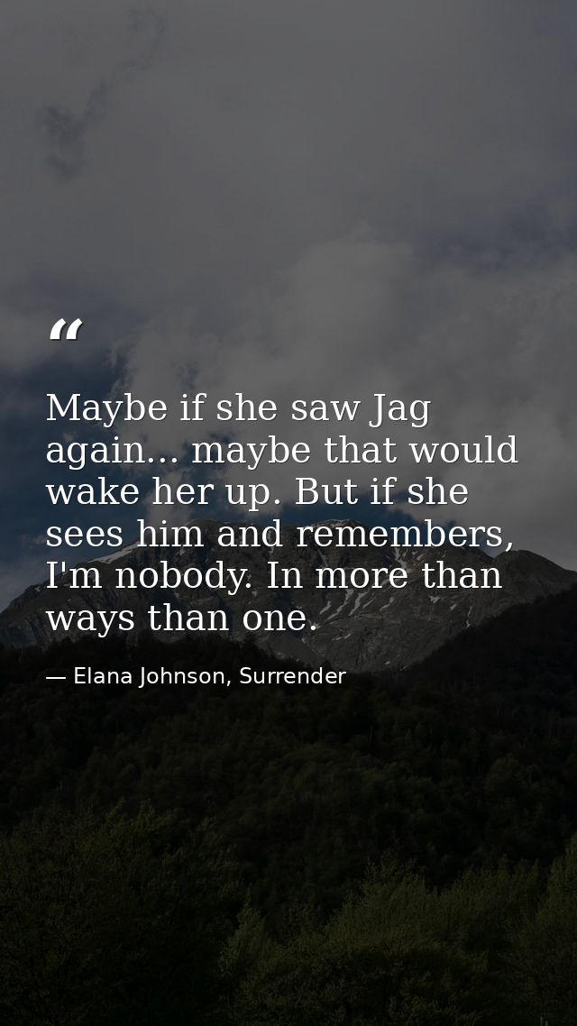 Maybe if she saw Jag again... maybe that would wake her up. But if she sees him and remembers, I'm nobody. In more than  — Elana Johnson, Surrender
