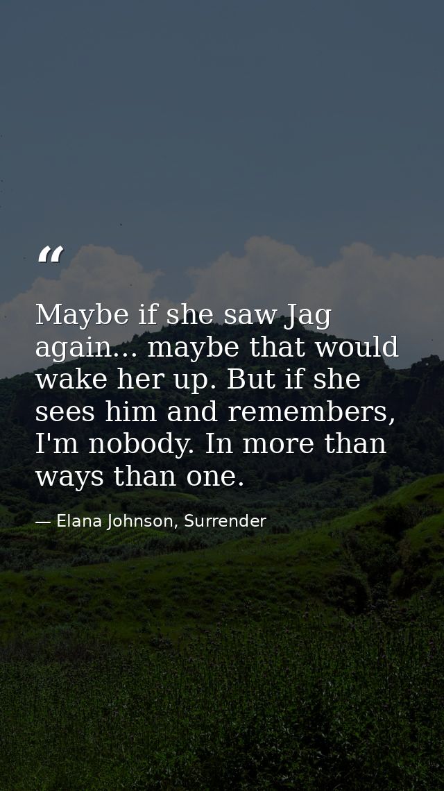 Maybe if she saw Jag again... maybe that would wake her up. But if she sees him and remembers, I'm nobody. In more than  — Elana Johnson, Surrender