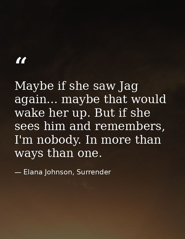 Maybe if she saw Jag again... maybe that would wake her up. But if she sees him and remembers, I'm nobody. In more than  — Elana Johnson, Surrender
