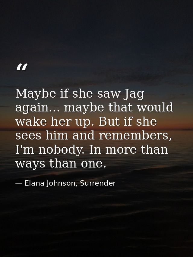 Maybe if she saw Jag again... maybe that would wake her up. But if she sees him and remembers, I'm nobody. In more than  — Elana Johnson, Surrender