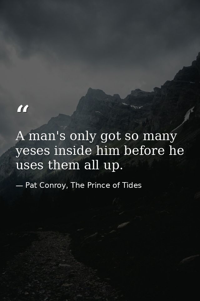 A man's only got so many yeses inside him before he uses them all up. — Pat Conroy, The Prince of Tides
