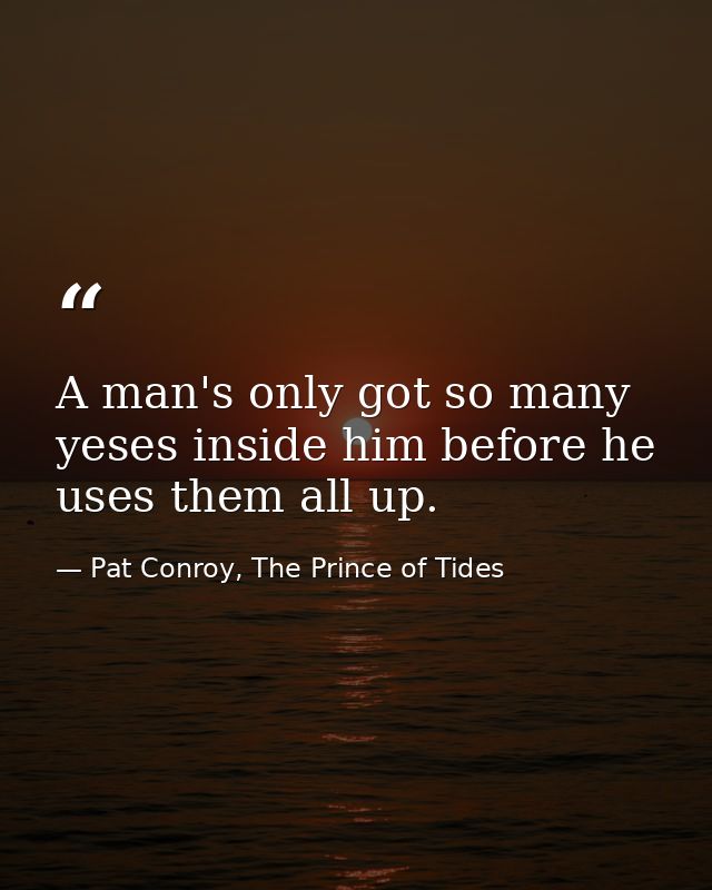 A man's only got so many yeses inside him before he uses them all up. — Pat Conroy, The Prince of Tides