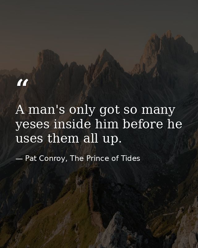 A man's only got so many yeses inside him before he uses them all up. — Pat Conroy, The Prince of Tides