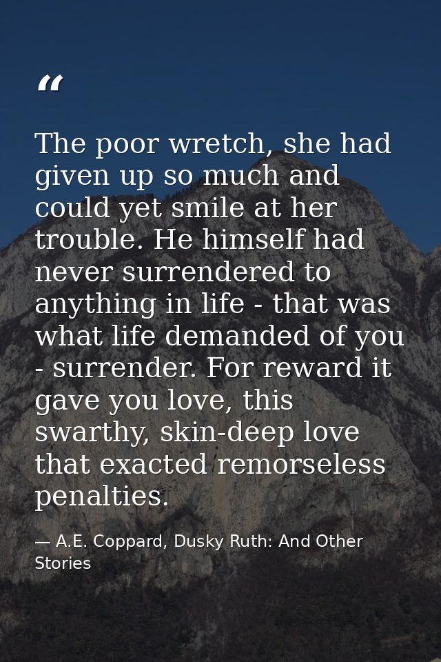 The poor wretch, she had given up so much and could yet smile at her trouble. He himself had never surrendered to anythi — A.E. Coppard, Dusky Ruth: And Other Stories