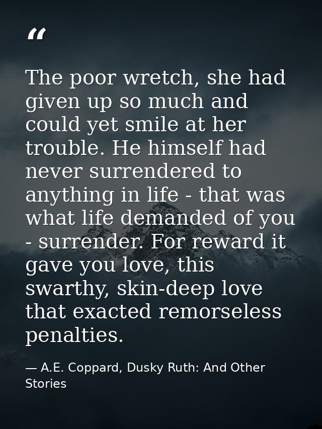 The poor wretch, she had given up so much and could yet smile at her trouble. He himself had never surrendered to anythi — A.E. Coppard, Dusky Ruth: And Other Stories