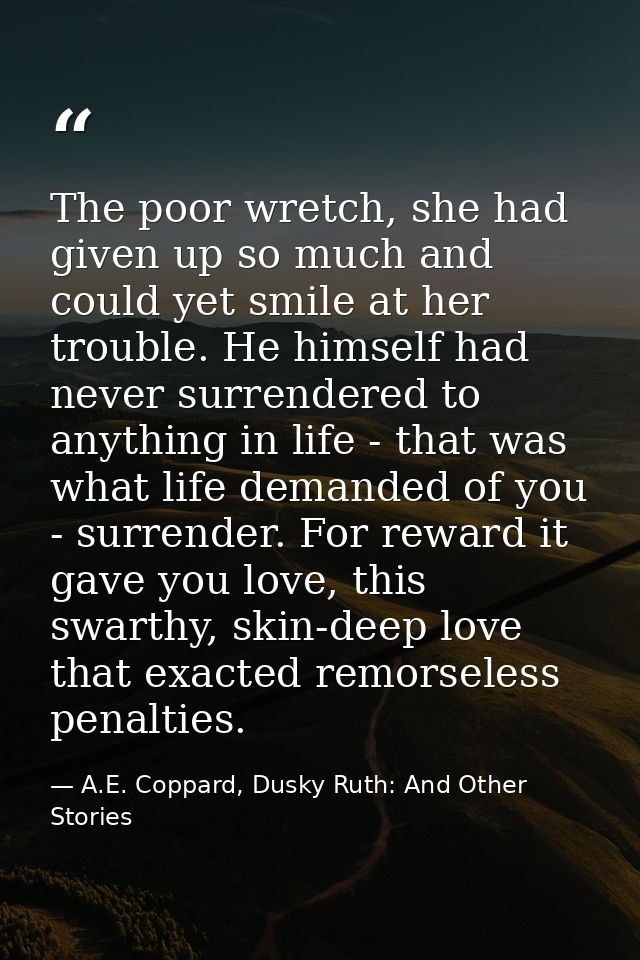 The poor wretch, she had given up so much and could yet smile at her trouble. He himself had never surrendered to anythi — A.E. Coppard, Dusky Ruth: And Other Stories