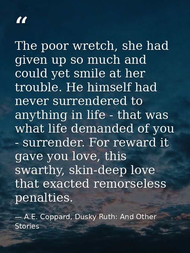 The poor wretch, she had given up so much and could yet smile at her trouble. He himself had never surrendered to anythi — A.E. Coppard, Dusky Ruth: And Other Stories