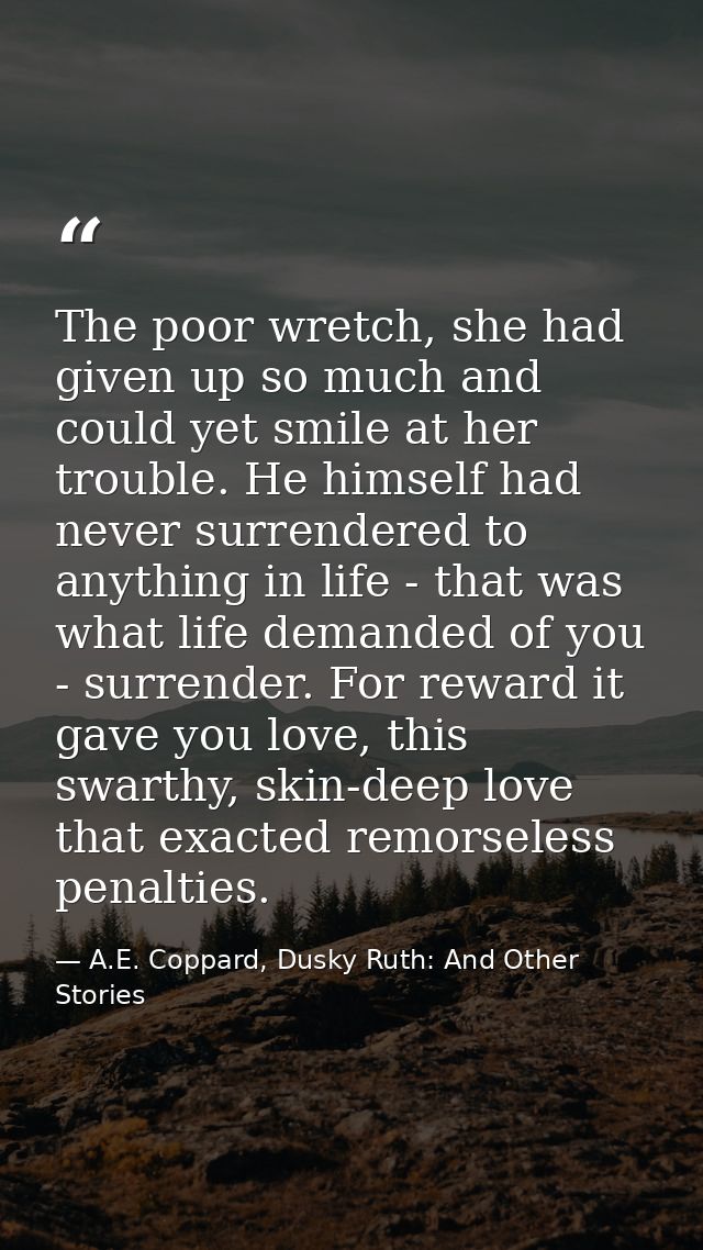 The poor wretch, she had given up so much and could yet smile at her trouble. He himself had never surrendered to anythi — A.E. Coppard, Dusky Ruth: And Other Stories