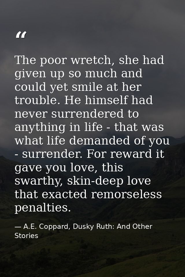 The poor wretch, she had given up so much and could yet smile at her trouble. He himself had never surrendered to anythi — A.E. Coppard, Dusky Ruth: And Other Stories