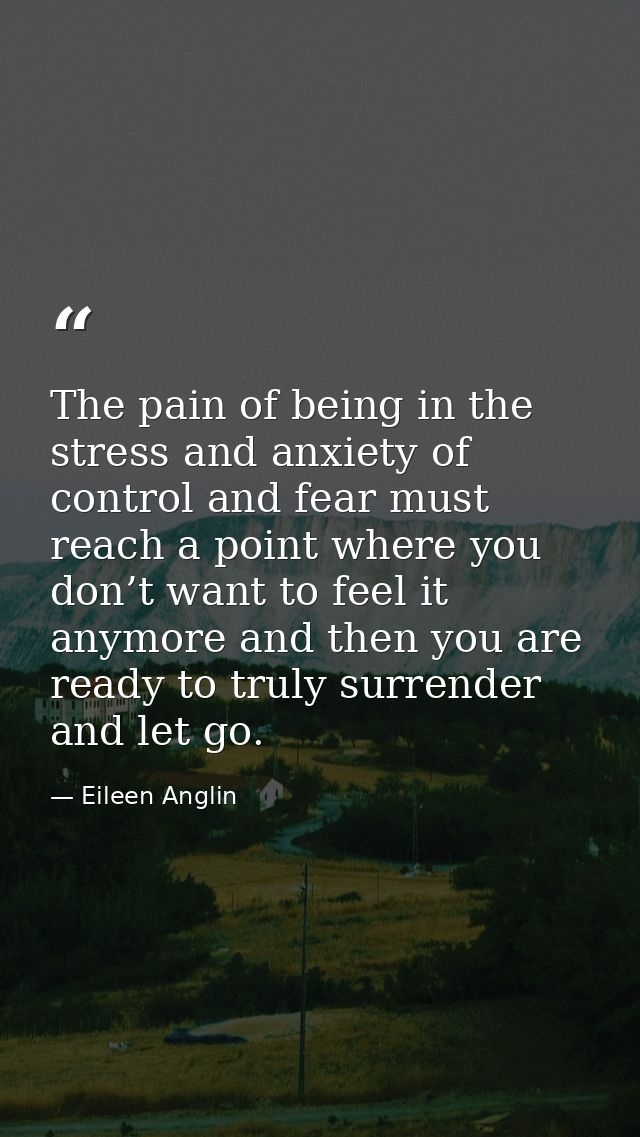 The pain of being in the stress and anxiety of control and fear must reach a point where you don’t want to feel it anymo — Eileen Anglin