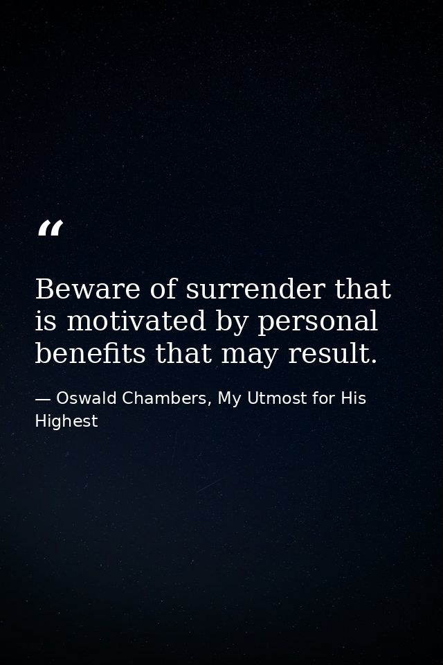 Beware of surrender that is motivated by personal benefits that may result. — Oswald Chambers, My Utmost for His Highest