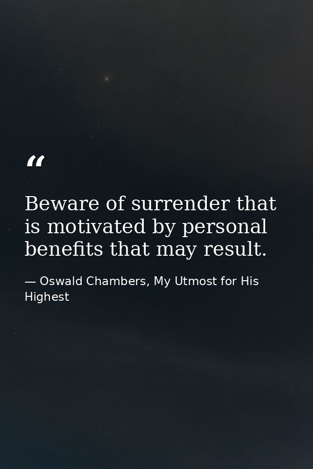 Beware of surrender that is motivated by personal benefits that may result. — Oswald Chambers, My Utmost for His Highest