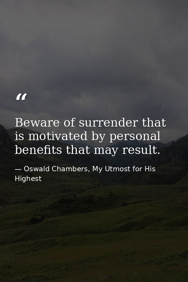 Beware of surrender that is motivated by personal benefits that may result. — Oswald Chambers, My Utmost for His Highest