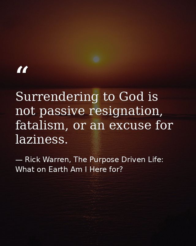 Surrendering to God is not passive resignation, fatalism, or an excuse for laziness. — Rick Warren, The Purpose Driven Life: What on Earth Am I Here for?