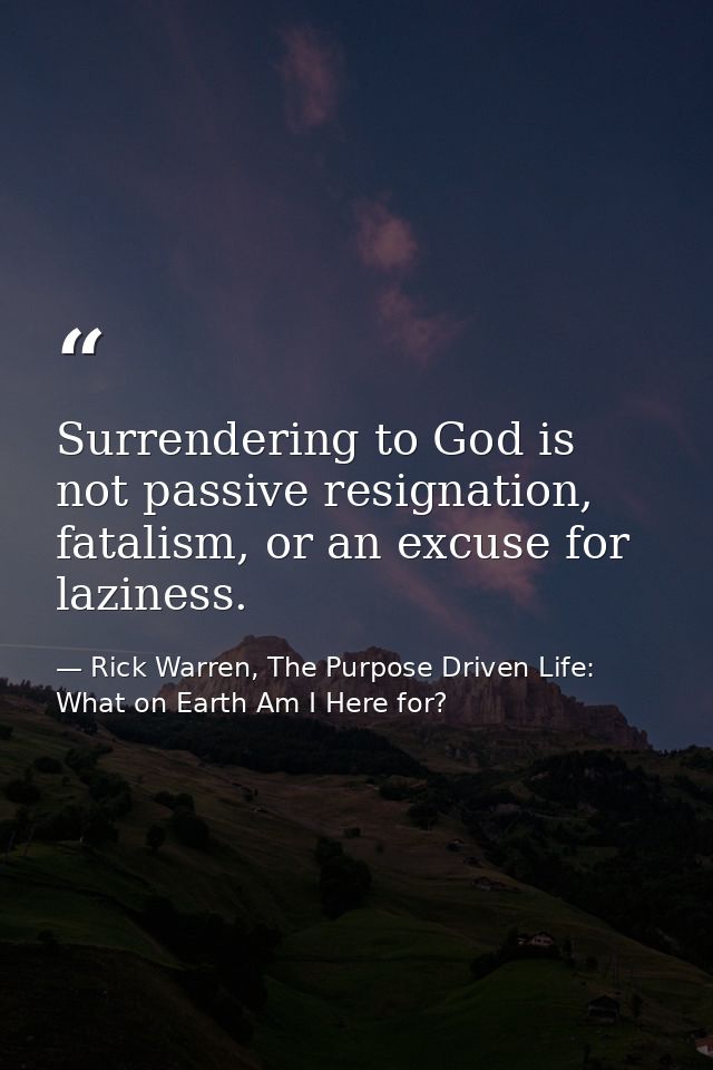 Surrendering to God is not passive resignation, fatalism, or an excuse for laziness. — Rick Warren, The Purpose Driven Life: What on Earth Am I Here for?
