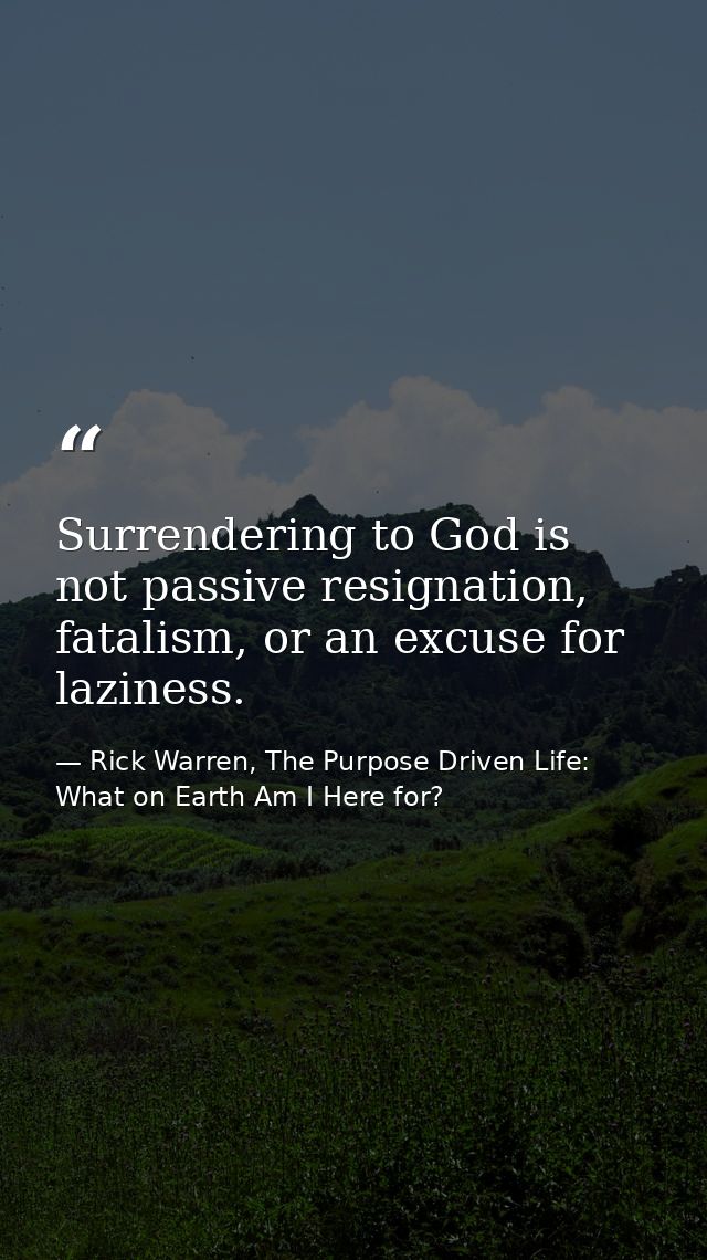Surrendering to God is not passive resignation, fatalism, or an excuse for laziness. — Rick Warren, The Purpose Driven Life: What on Earth Am I Here for?