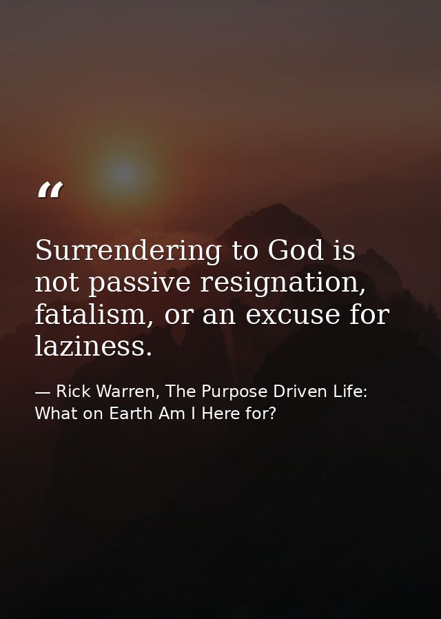 Surrendering to God is not passive resignation, fatalism, or an excuse for laziness. — Rick Warren, The Purpose Driven Life: What on Earth Am I Here for?