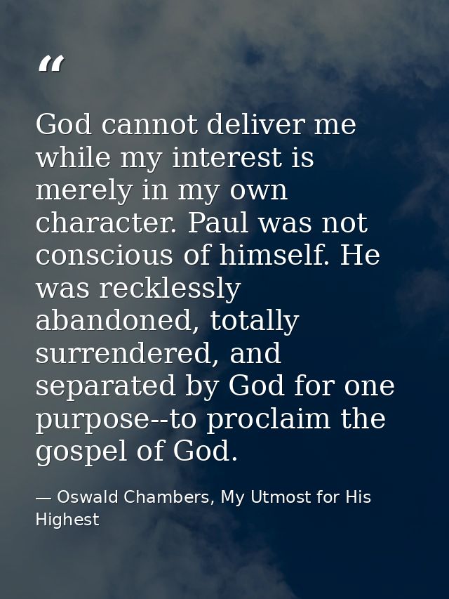 God cannot deliver me while my interest is merely in my own character. Paul was not conscious of himself. He was reckles — Oswald Chambers, My Utmost for His Highest