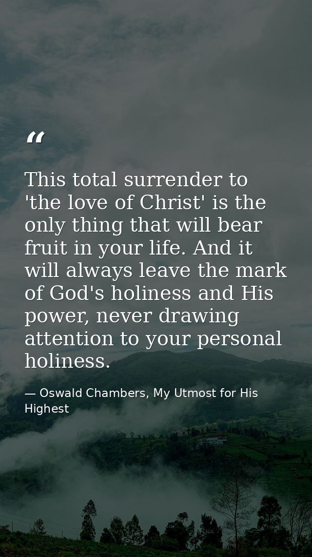 This total surrender to 'the love of Christ' is the only thing that will bear fruit in your life. And it will always lea — Oswald Chambers, My Utmost for His Highest