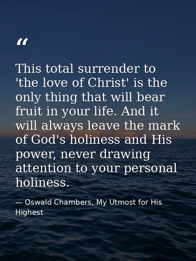 This total surrender to 'the love of Christ' is the only thing that will bear fruit in your life. And it will always lea — Oswald Chambers, My Utmost for His Highest