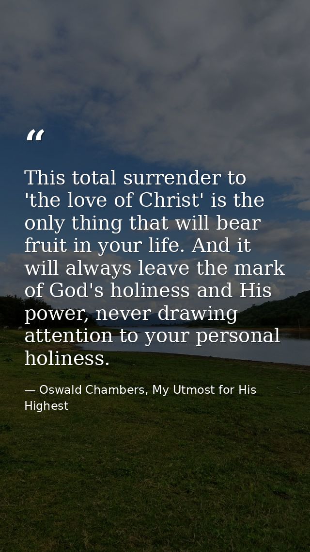 This total surrender to 'the love of Christ' is the only thing that will bear fruit in your life. And it will always lea — Oswald Chambers, My Utmost for His Highest