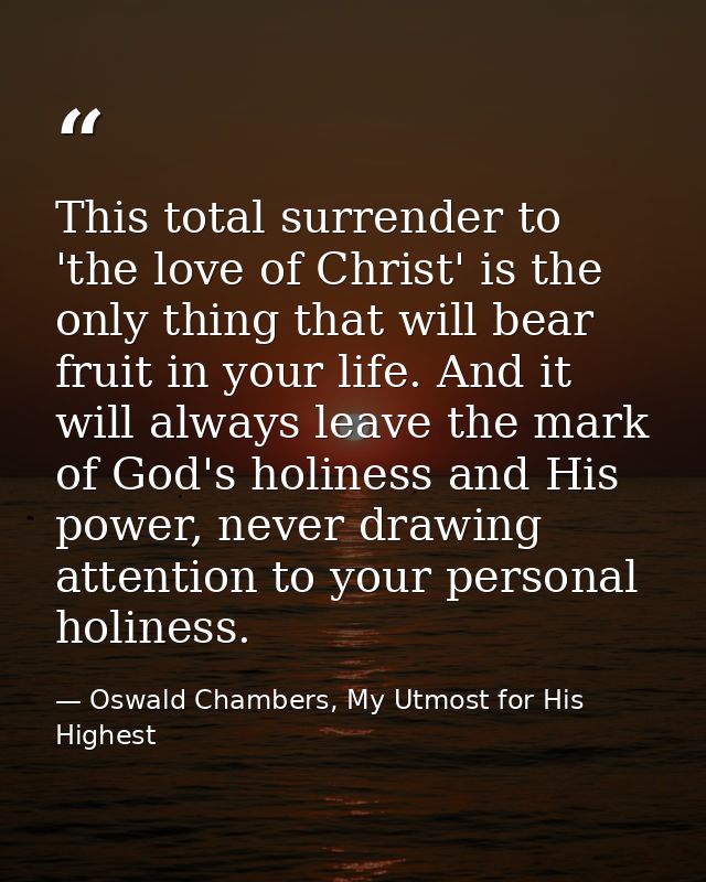 This total surrender to 'the love of Christ' is the only thing that will bear fruit in your life. And it will always lea — Oswald Chambers, My Utmost for His Highest