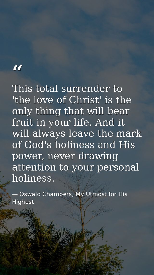 This total surrender to 'the love of Christ' is the only thing that will bear fruit in your life. And it will always lea — Oswald Chambers, My Utmost for His Highest