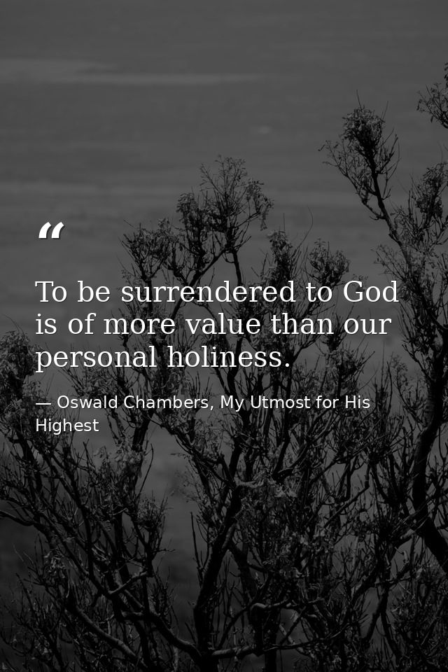 To be surrendered to God is of more value than our personal holiness. — Oswald Chambers, My Utmost for His Highest