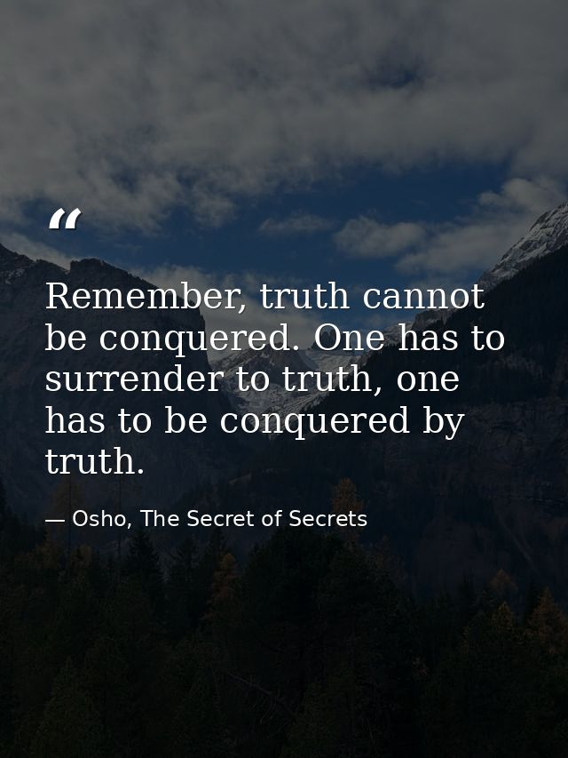 Remember, truth cannot be conquered. One has to surrender to truth, one has to be conquered by truth. — Osho, The Secret of Secrets