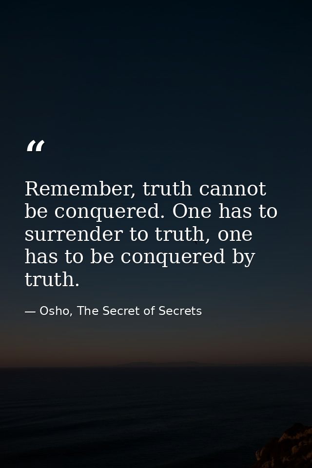 Remember, truth cannot be conquered. One has to surrender to truth, one has to be conquered by truth. — Osho, The Secret of Secrets