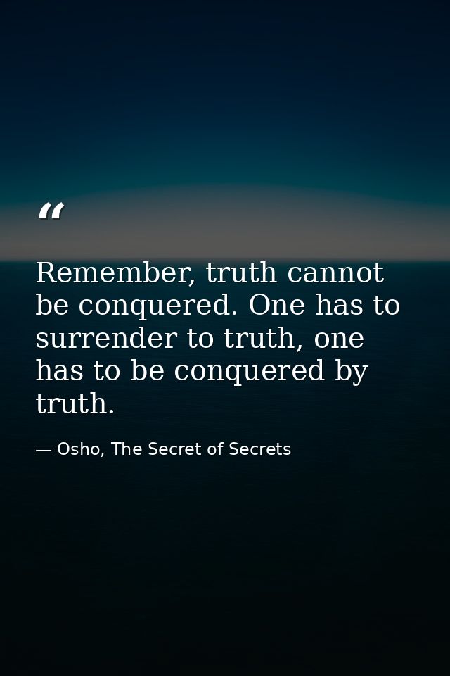 Remember, truth cannot be conquered. One has to surrender to truth, one has to be conquered by truth. — Osho, The Secret of Secrets