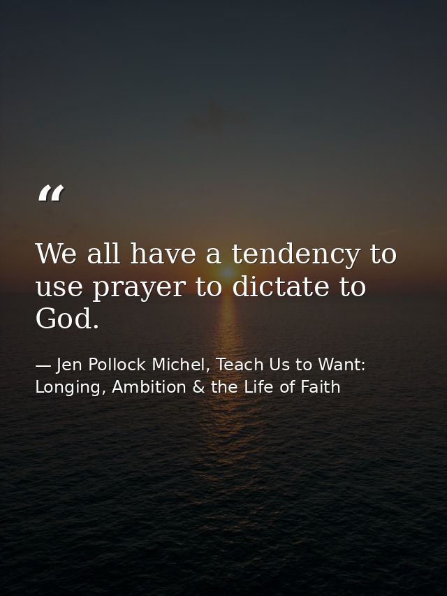 We all have a tendency to use prayer to dictate to God. — Jen Pollock Michel, Teach Us to Want: Longing, Ambition & the Life of Faith