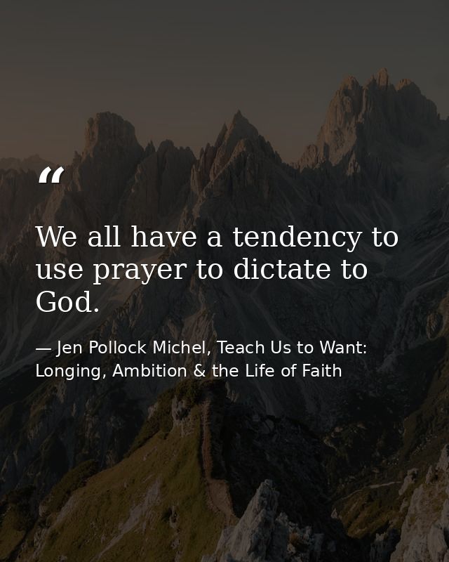We all have a tendency to use prayer to dictate to God. — Jen Pollock Michel, Teach Us to Want: Longing, Ambition & the Life of Faith