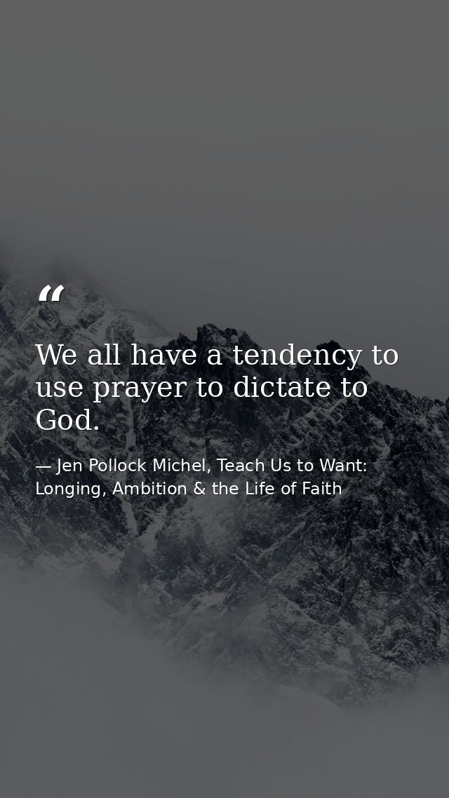 We all have a tendency to use prayer to dictate to God. — Jen Pollock Michel, Teach Us to Want: Longing, Ambition & the Life of Faith