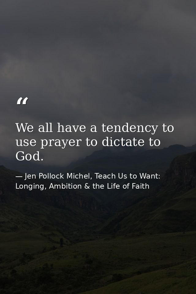 We all have a tendency to use prayer to dictate to God. — Jen Pollock Michel, Teach Us to Want: Longing, Ambition & the Life of Faith