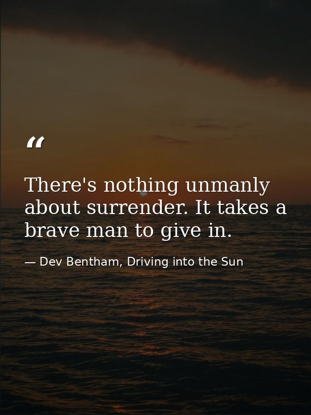 There's nothing unmanly about surrender. It takes a brave man to give in. — Dev Bentham, Driving into the Sun