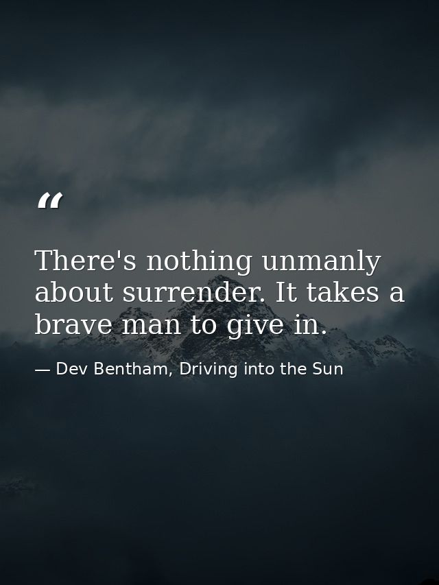 There's nothing unmanly about surrender. It takes a brave man to give in. — Dev Bentham, Driving into the Sun