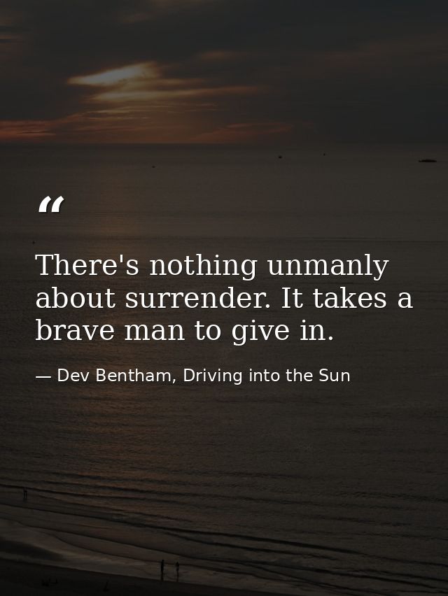 There's nothing unmanly about surrender. It takes a brave man to give in. — Dev Bentham, Driving into the Sun