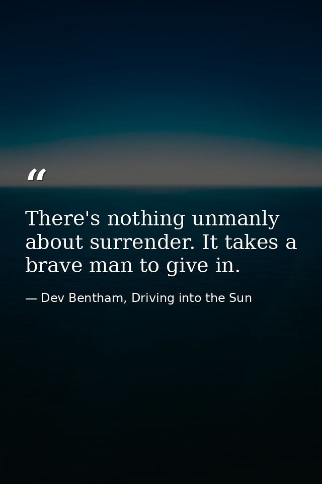 There's nothing unmanly about surrender. It takes a brave man to give in. — Dev Bentham, Driving into the Sun
