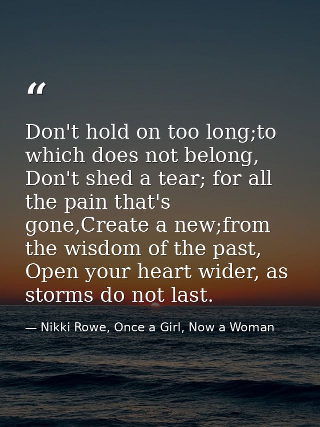 Don't hold on too long;to which does not belong, Don't shed a tear; for all the pain that's gone,Create a new;from the w — Nikki Rowe, Once a Girl, Now a Woman
