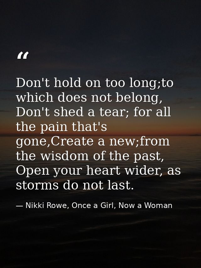 Don't hold on too long;to which does not belong, Don't shed a tear; for all the pain that's gone,Create a new;from the w — Nikki Rowe, Once a Girl, Now a Woman