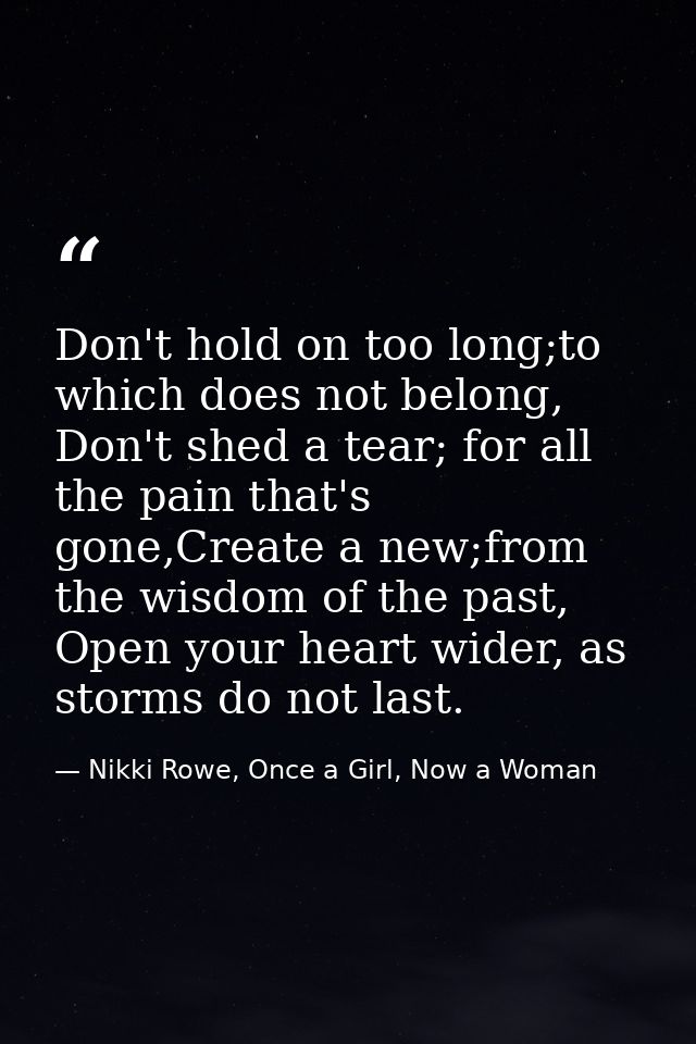 Don't hold on too long;to which does not belong, Don't shed a tear; for all the pain that's gone,Create a new;from the w — Nikki Rowe, Once a Girl, Now a Woman