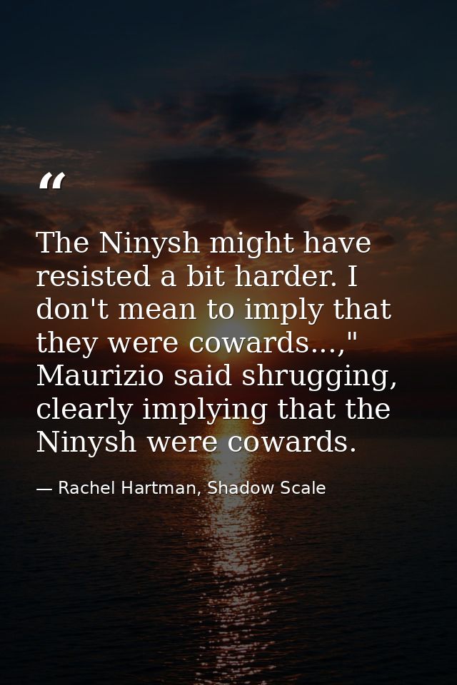 The Ninysh might have resisted a bit harder. I don't mean to imply that they were cowards...," Maurizio said shrugging,  — Rachel Hartman, Shadow Scale