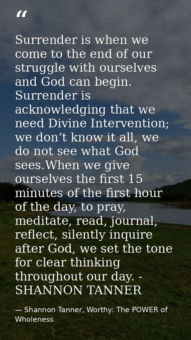 Surrender is when we come to the end of our struggle with ourselves and God can begin. Surrender is acknowledging that w — Shannon Tanner, Worthy: The POWER of Wholeness