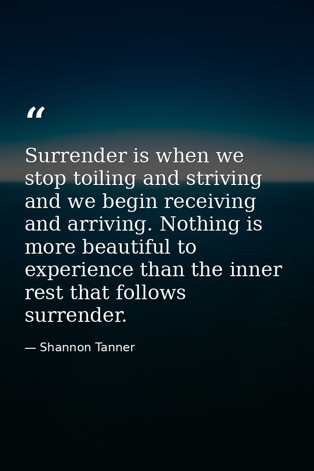 Surrender is when we stop toiling and striving and we begin receiving and arriving. Nothing is more beautiful to experie — Shannon Tanner
