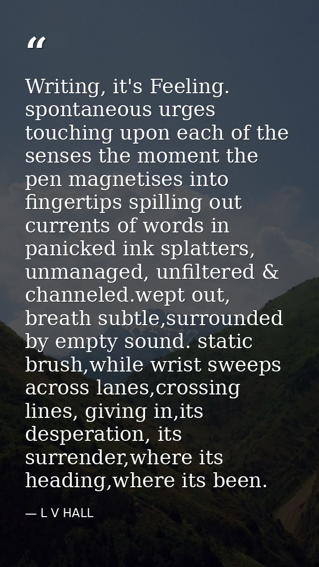 Writing, it's Feeling. spontaneous urges touching upon each of the senses the moment the pen magnetises into fingertips  — L V HALL