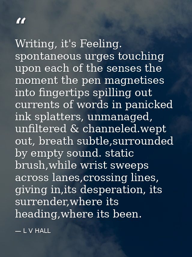 Writing, it's Feeling. spontaneous urges touching upon each of the senses the moment the pen magnetises into fingertips  — L V HALL