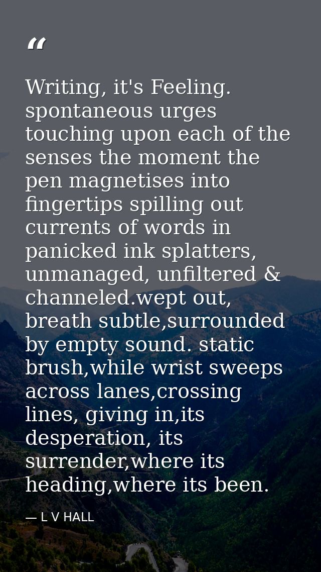 Writing, it's Feeling. spontaneous urges touching upon each of the senses the moment the pen magnetises into fingertips  — L V HALL