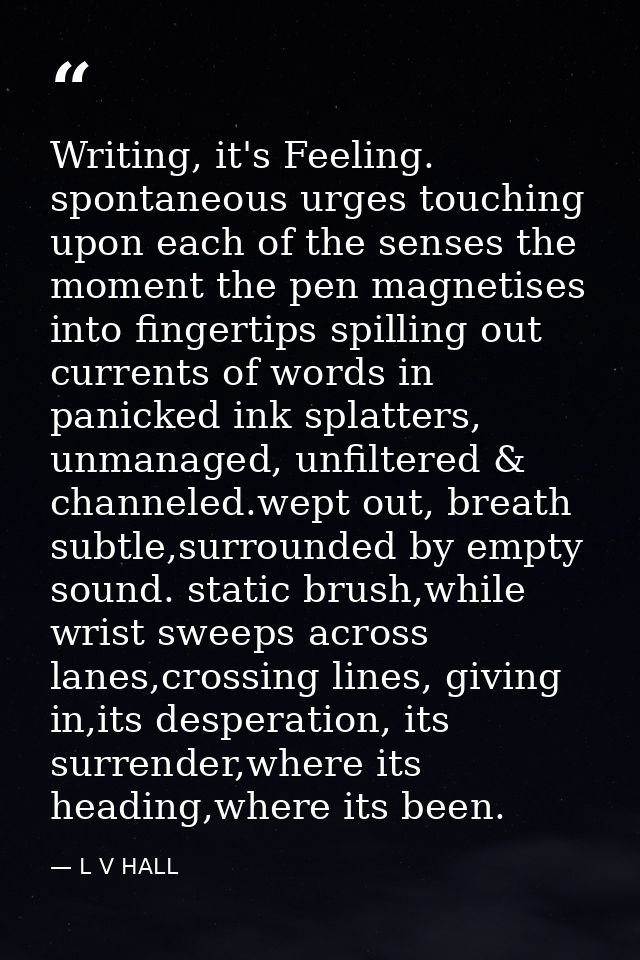 Writing, it's Feeling. spontaneous urges touching upon each of the senses the moment the pen magnetises into fingertips  — L V HALL
