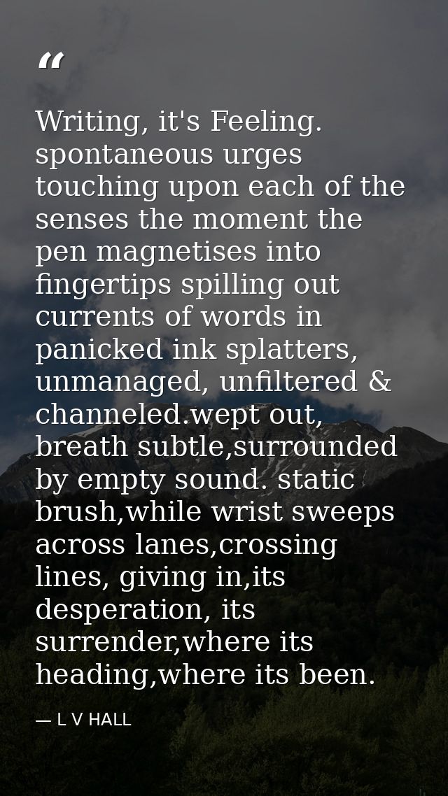 Writing, it's Feeling. spontaneous urges touching upon each of the senses the moment the pen magnetises into fingertips  — L V HALL